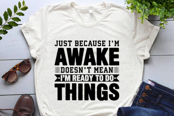 Just Because I'm Awake Doesn't Mean I'm Ready to Do Things: Graphics and T-Shirt Designs